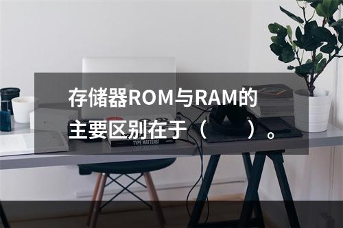 存储器ROM与RAM的主要区别在于（　　）。