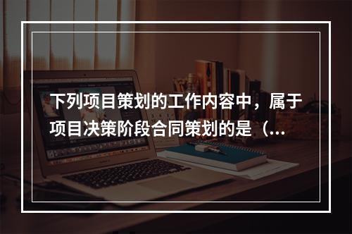 下列项目策划的工作内容中，属于项目决策阶段合同策划的是（　）