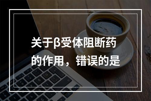 关于β受体阻断药的作用，错误的是