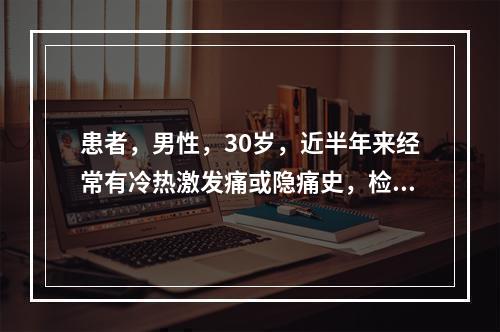 患者，男性，30岁，近半年来经常有冷热激发痛或隐痛史，检查发