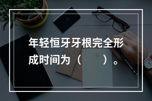 年轻恒牙牙根完全形成时间为（　　）。