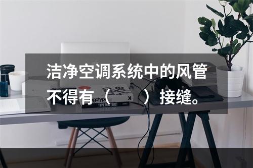 洁净空调系统中的风管不得有（　　）接缝。