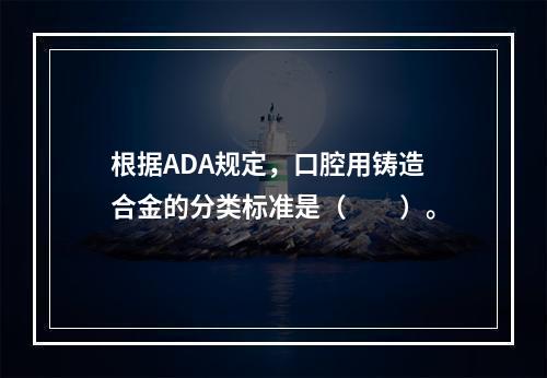 根据ADA规定，口腔用铸造合金的分类标准是（　　）。