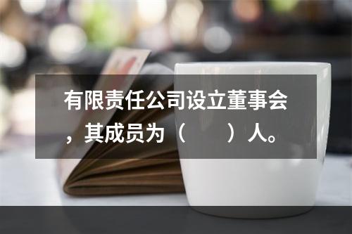 有限责任公司设立董事会，其成员为（　　）人。