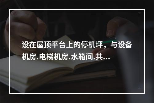 设在屋顶平台上的停机坪，与设备机房.电梯机房.水箱间.共用天