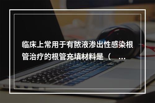 临床上常用于有脓液渗出性感染根管治疗的根管充填材料是（　　）