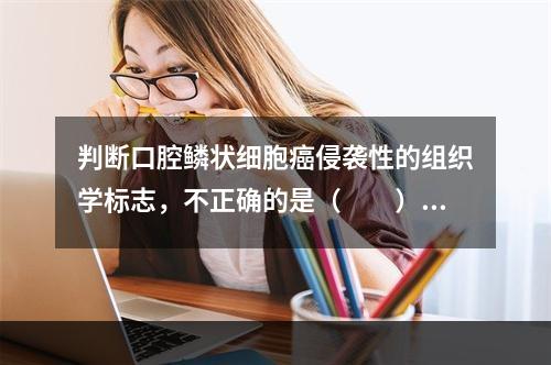 判断口腔鳞状细胞癌侵袭性的组织学标志，不正确的是（　　）。