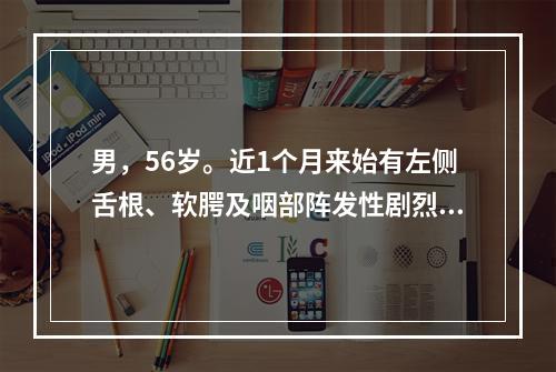 男，56岁。近1个月来始有左侧舌根、软腭及咽部阵发性剧烈疼痛