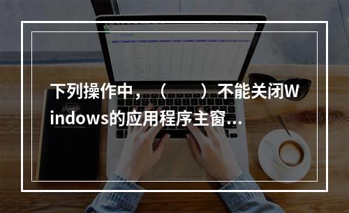 下列操作中，（　　）不能关闭Windows的应用程序主窗口