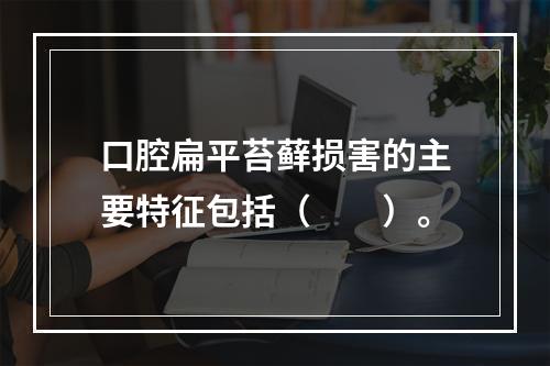 口腔扁平苔藓损害的主要特征包括（　　）。