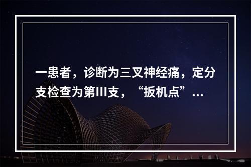 一患者，诊断为三叉神经痛，定分支检查为第Ⅲ支，“扳机点”在