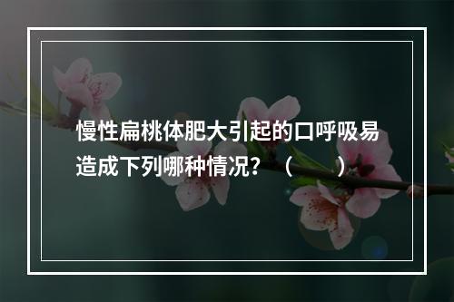 慢性扁桃体肥大引起的口呼吸易造成下列哪种情况？（　　）