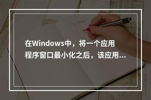 在Windows中，将一个应用程序窗口最小化之后，该应用程