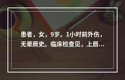 患者，女，9岁。1小时前外伤，无晕厥史。临床检查见，上唇皮肤