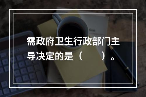 需政府卫生行政部门主导决定的是（　　）。