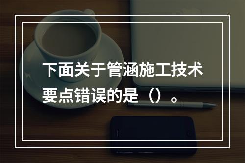 下面关于管涵施工技术要点错误的是（）。