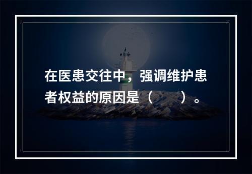 在医患交往中，强调维护患者权益的原因是（　　）。