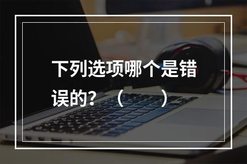 下列选项哪个是错误的？（　　）