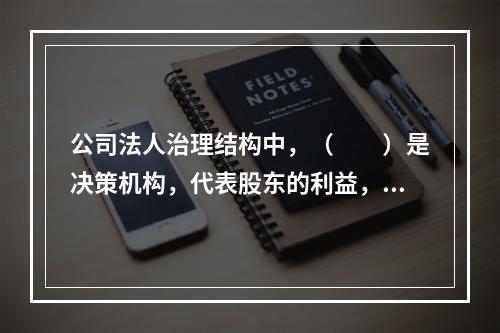 公司法人治理结构中，（　　）是决策机构，代表股东的利益，对