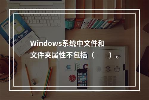 Windows系统中文件和文件夹属性不包括（　　）。