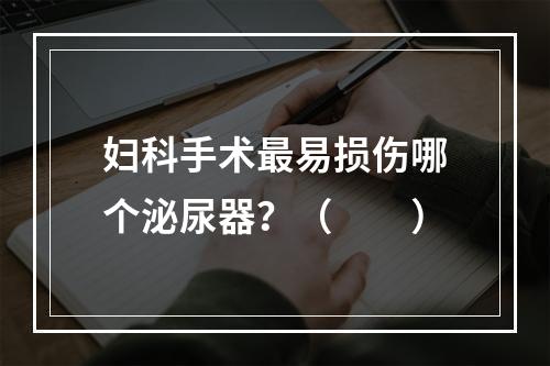 妇科手术最易损伤哪个泌尿器？（　　）