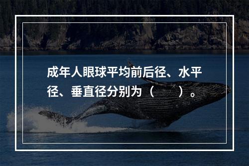 成年人眼球平均前后径、水平径、垂直径分别为（　　）。