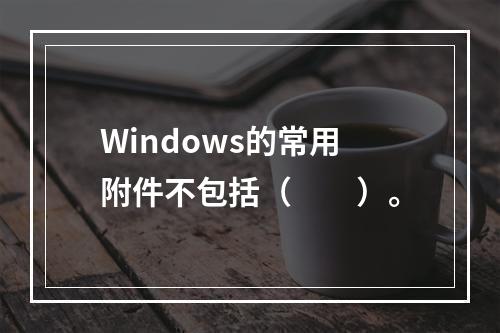 Windows的常用附件不包括（　　）。