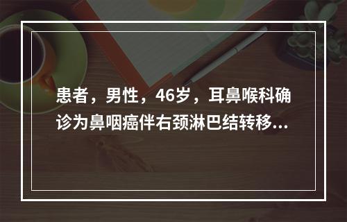 患者，男性，46岁，耳鼻喉科确诊为鼻咽癌伴右颈淋巴结转移。