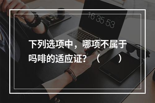 下列选项中，哪项不属于吗啡的适应证？（　　）