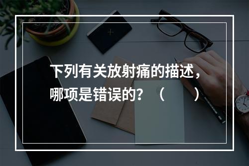 下列有关放射痛的描述，哪项是错误的？（　　）