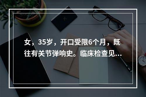 女，35岁，开口受限6个月，既往有关节弹响史。临床检查见开口