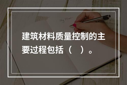 建筑材料质量控制的主要过程包括（　）。