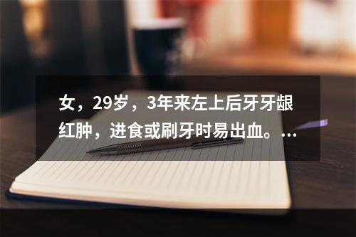 女，29岁，3年来左上后牙牙龈红肿，进食或刷牙时易出血。近日