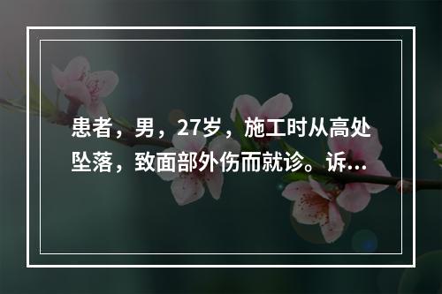 患者，男，27岁，施工时从高处坠落，致面部外伤而就诊。诉下