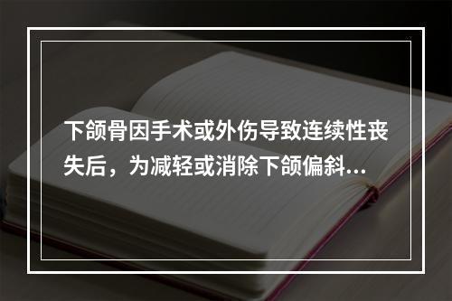 下颌骨因手术或外伤导致连续性丧失后，为减轻或消除下颌偏斜，应