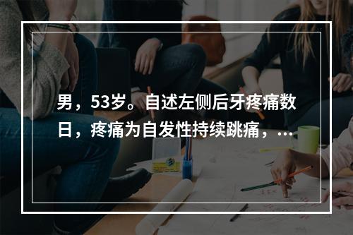 男，53岁。自述左侧后牙疼痛数日，疼痛为自发性持续跳痛，不能