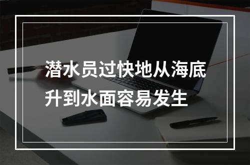 潜水员过快地从海底升到水面容易发生