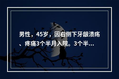 男性，45岁，因右侧下牙龈溃疡、疼痛3个半月入院。3个半月