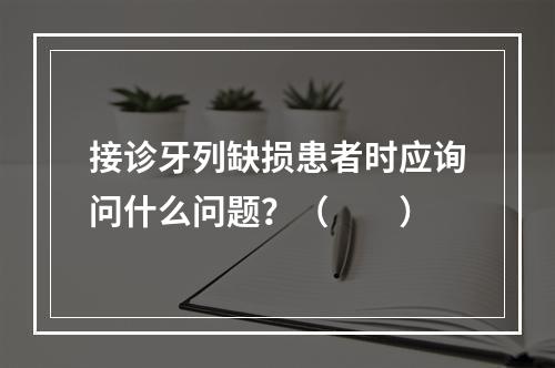 接诊牙列缺损患者时应询问什么问题？（　　）