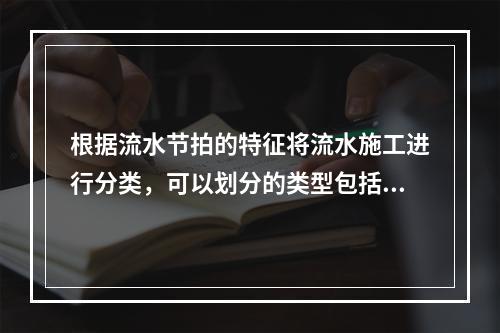 根据流水节拍的特征将流水施工进行分类，可以划分的类型包括（　