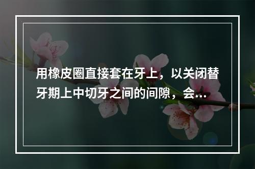 用橡皮圈直接套在牙上，以关闭替牙期上中切牙之间的间隙，会形成