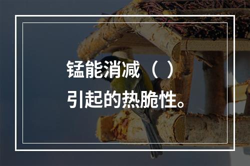 锰能消减（  ）引起的热脆性。