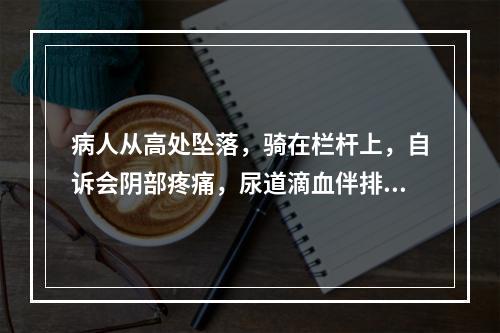 病人从高处坠落，骑在栏杆上，自诉会阴部疼痛，尿道滴血伴排尿困