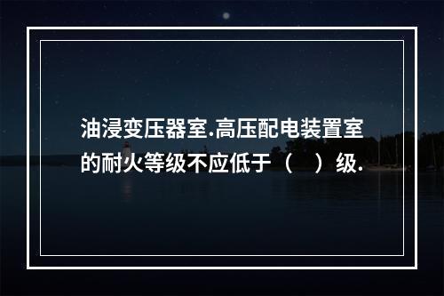 油浸变压器室.高压配电装置室的耐火等级不应低于（　）级.