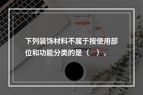 下列装饰材料不属于按使用部位和功能分类的是（　）。