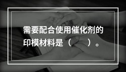 需要配合使用催化剂的印模材料是（　　）。