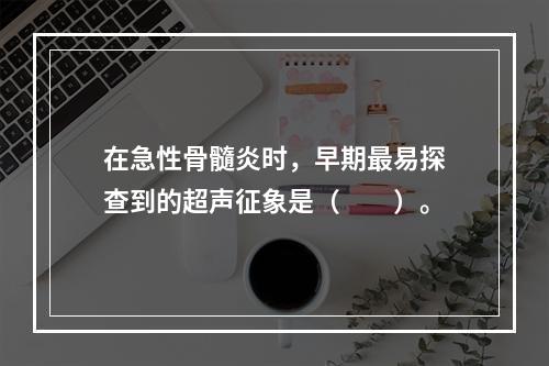 在急性骨髓炎时，早期最易探查到的超声征象是（　　）。