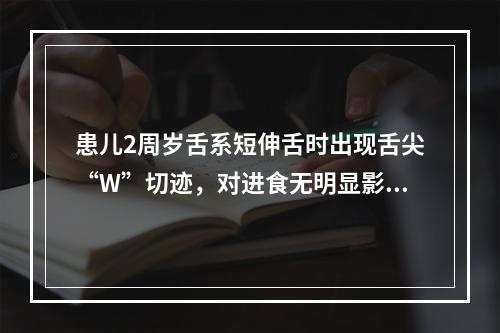 患儿2周岁舌系短伸舌时出现舌尖“W”切迹，对进食无明显影响，