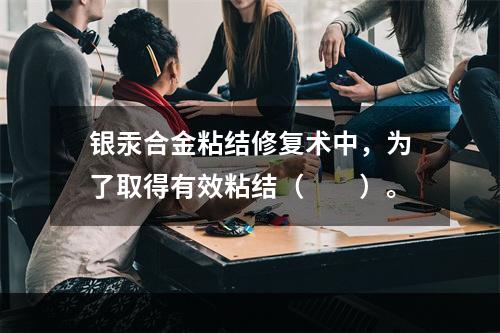 银汞合金粘结修复术中，为了取得有效粘结（　　）。