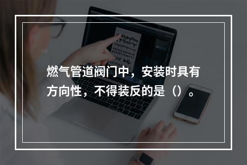 燃气管道阀门中，安装时具有方向性，不得装反的是（）。